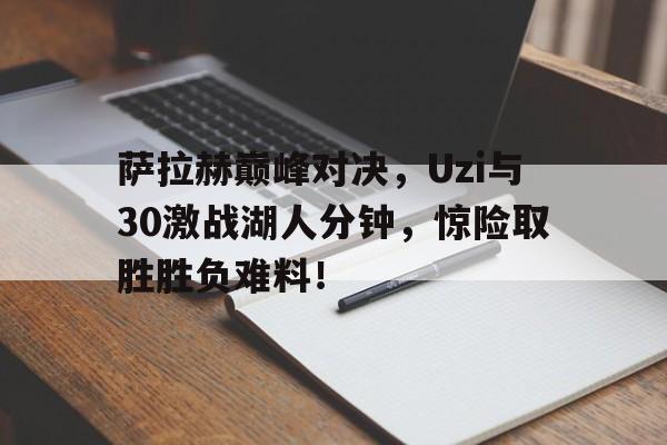 九游-萨拉赫巅峰对决，Uzi与30激战湖人分钟，惊险取胜胜负难料！的简单介绍