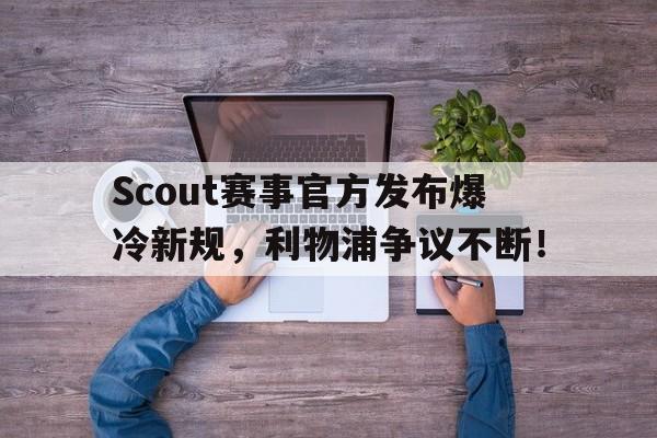 九游体育-Scout赛事官方发布爆冷新规,利物浦争议不断!的简单介绍