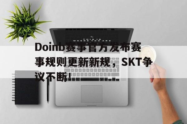 九游娱乐-Doinb赛事官方发布赛事规则更新新规，SKT争议不断！的简单介绍